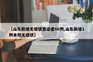 【山东新增无症状感染者66例,山东新增1例本地无症状】