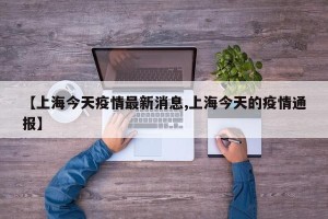 【上海今天疫情最新消息,上海今天的疫情通报】
