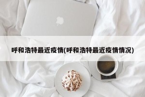 呼和浩特最近疫情(呼和浩特最近疫情情况)