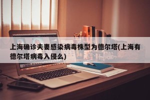 上海确诊夫妻感染病毒株型为德尔塔(上海有德尔塔病毒入侵么)