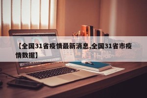【全国31省疫情最新消息,全国31省市疫情数据】