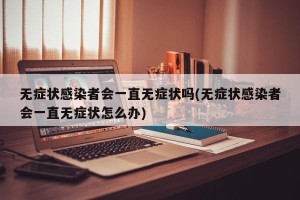 无症状感染者会一直无症状吗(无症状感染者会一直无症状怎么办)