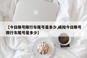 【今日限号限行车尾号是多少,咸阳今日限号限行车尾号是多少】
