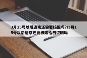 3月15号以后进京还需要核酸吗?/3月15号以后进京还要核酸检测证明吗