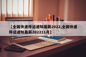 【全国快递停运通知最新2022,全国快递停运通知最新202211月】