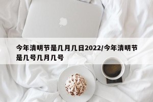 今年清明节是几月几日2022/今年清明节是几号几月几号