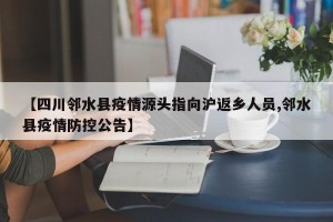 【四川邻水县疫情源头指向沪返乡人员,邻水县疫情防控公告】