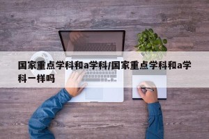 国家重点学科和a学科/国家重点学科和a学科一样吗