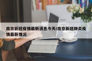 南京新冠疫情最新消息今天/南京新冠肺炎疫情最新情况