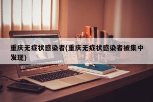重庆无症状感染者(重庆无症状感染者被集中发现)