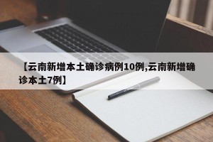 【云南新增本土确诊病例10例,云南新增确诊本土7例】
