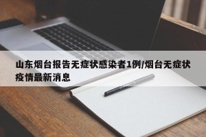 山东烟台报告无症状感染者1例/烟台无症状疫情最新消息