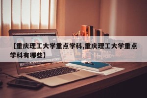 【重庆理工大学重点学科,重庆理工大学重点学科有哪些】