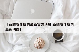 【新疆喀什疫情最新官方消息,新疆喀什疫情最新动态】