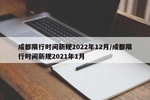 成都限行时间新规2022年12月/成都限行时间新规2021年1月