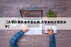 【大学计算机水平怎么填,大学本科计算机水平】