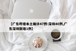 【广东昨增本土确诊47例:深圳46例,广东深圳新增1例】