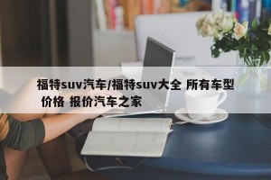 福特suv汽车/福特suv大全 所有车型 价格 报价汽车之家