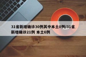 31省新增确诊30例其中本土8例/31省新增确诊21例 本土6例