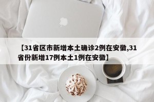 【31省区市新增本土确诊2例在安徽,31省份新增17例本土1例在安徽】
