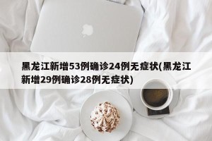 黑龙江新增53例确诊24例无症状(黑龙江新增29例确诊28例无症状)