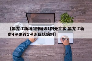 【黑龙江新增4例确诊1例无症状,黑龙江新增4例确诊1例无症状病例】
