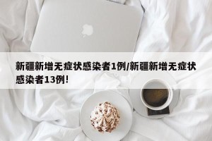 新疆新增无症状感染者1例/新疆新增无症状感染者13例!