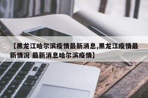 【黑龙江哈尔滨疫情最新消息,黑龙江疫情最新情况 最新消息哈尔滨疫情】