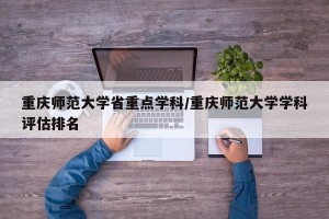 重庆师范大学省重点学科/重庆师范大学学科评估排名
