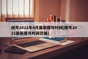 限号2022年4月最新限号时间(限号2021最新限号时间范围)