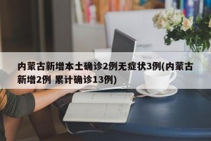内蒙古新增本土确诊2例无症状3例(内蒙古新增2例 累计确诊13例)