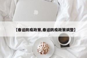 【春运防疫政策,春运防疫政策调整】