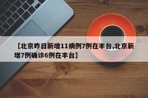 【北京昨日新增11病例7例在丰台,北京新增7例确诊6例在丰台】