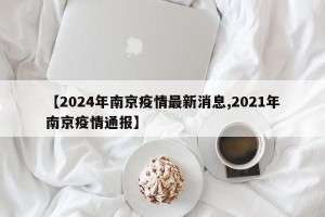 【2024年南京疫情最新消息,2021年南京疫情通报】