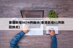 香港新增8674例确诊(香港新增61例新冠肺炎)