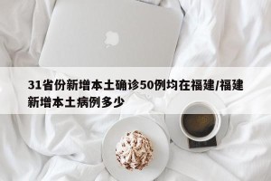 31省份新增本土确诊50例均在福建/福建新增本土病例多少