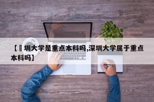 【堔圳大学是重点本科吗,深圳大学属于重点本科吗】