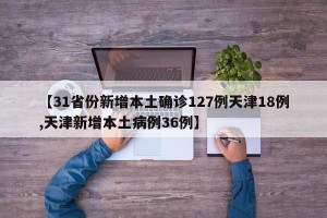 【31省份新增本土确诊127例天津18例,天津新增本土病例36例】