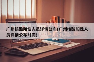 广州核酸阳性人员详情公布(广州核酸阳性人员详情公布时间)