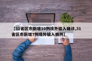 【31省区市新增10例境外输入确诊,31省区市新增7例境外输入病例】