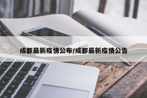 成都最新疫情公布/成都最新疫情公告