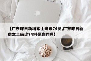 【广东昨日新增本土确诊74例,广东昨日新增本土确诊74例是真的吗】