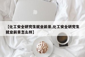 【化工安全研究生就业前景,化工安全研究生就业前景怎么样】