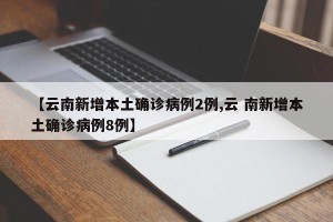 【云南新增本土确诊病例2例,云 南新增本土确诊病例8例】