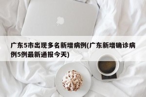 广东5市出现多名新增病例(广东新增确诊病例5例最新通报今天)