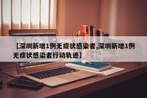 【深圳新增1例无症状感染者,深圳新增1例无症状感染者行动轨迹】