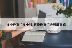 换个卧室门多少钱/更换卧室门会毁墙面吗