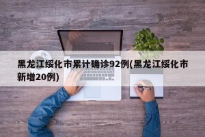 黑龙江绥化市累计确诊92例(黑龙江绥化市新增20例)