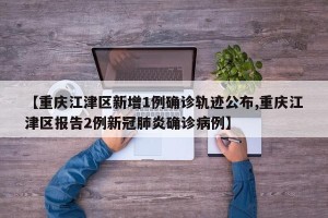 【重庆江津区新增1例确诊轨迹公布,重庆江津区报告2例新冠肺炎确诊病例】