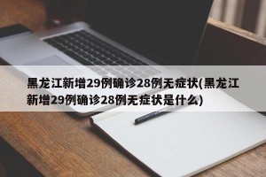 黑龙江新增29例确诊28例无症状(黑龙江新增29例确诊28例无症状是什么)